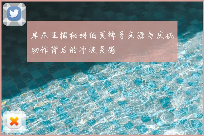 库尼亚揭秘姆伯莫绰号来源与庆祝动作背后的冲浪灵感