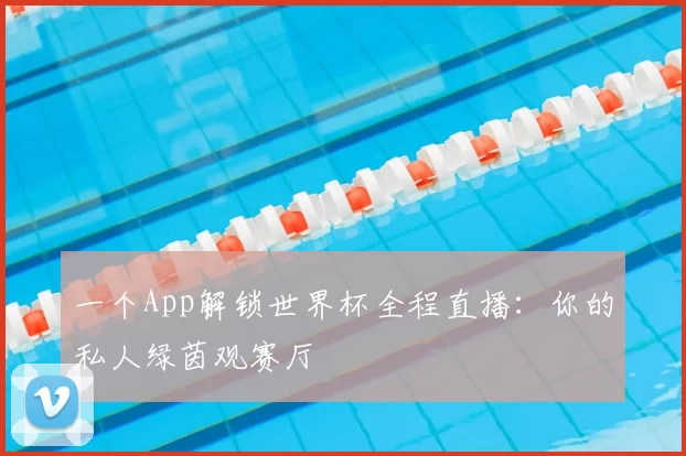 一个App解锁世界杯全程直播：你的私人绿茵观赛厅