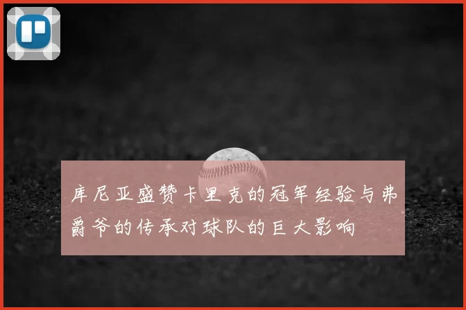 库尼亚盛赞卡里克的冠军经验与弗爵爷的传承对球队的巨大影响