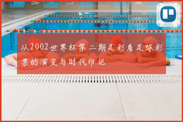 从2002世界杯第二期足彩看足球彩票的演变与时代印记
