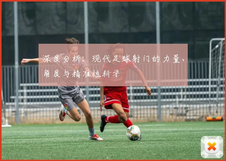深度分析：现代足球射门的力量、角度与精准性科学