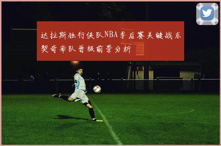 达拉斯独行侠队NBA季后赛关键战东契奇率队晋级前景分析