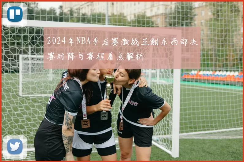 2024年NBA季后赛激战正酣东西部决赛对阵与赛程看点解析