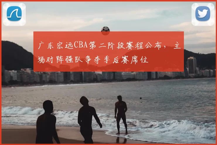 广东宏远CBA第二阶段赛程公布，主场对阵强队争夺季后赛席位