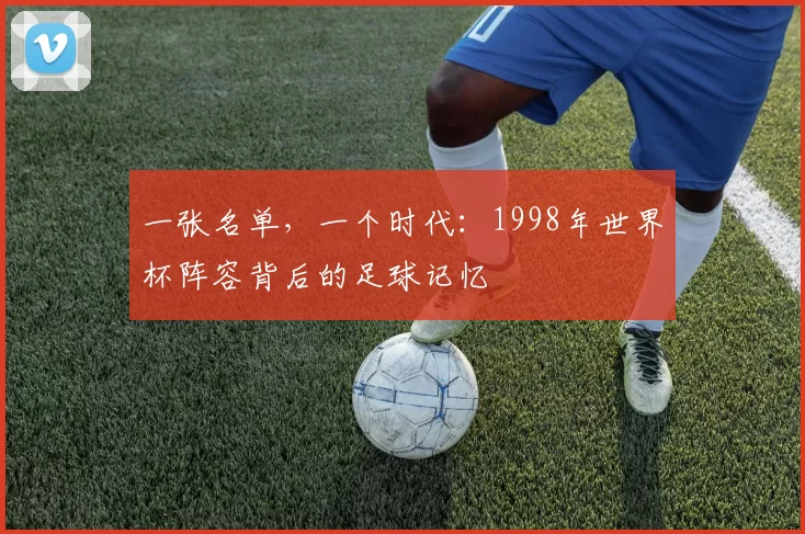 一张名单，一个时代：1998年世界杯阵容背后的足球记忆
