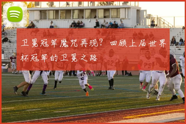 卫冕冠军魔咒再现？回顾上届世界杯冠军的卫冕之路