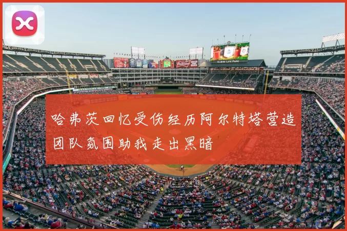 哈弗茨回忆受伤经历阿尔特塔营造团队氛围助我走出黑暗