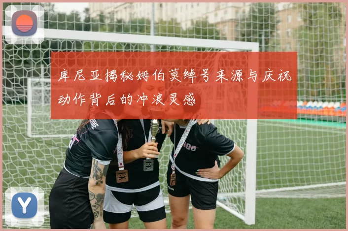 库尼亚揭秘姆伯莫绰号来源与庆祝动作背后的冲浪灵感