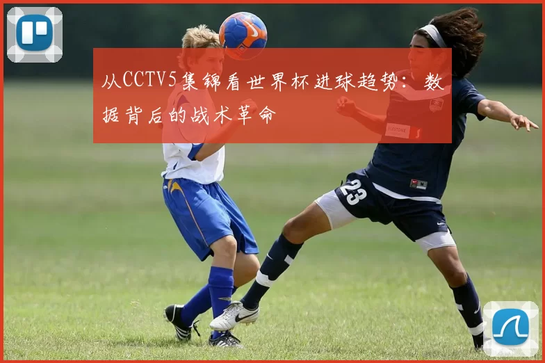 从CCTV5集锦看世界杯进球趋势：数据背后的战术革命