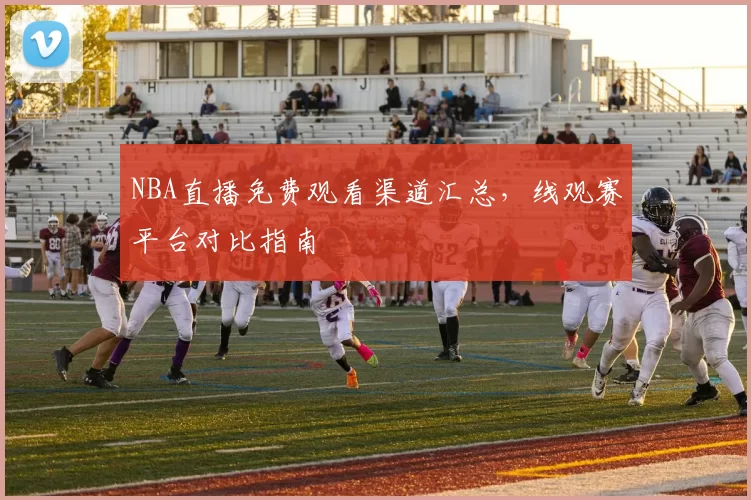 NBA直播免费观看渠道汇总，线观赛平台对比指南