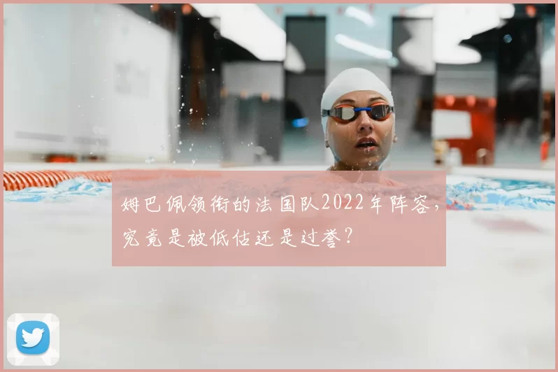 姆巴佩领衔的法国队2022年阵容,究竟是被低估还是过誉?