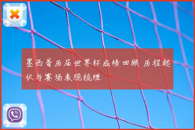 墨西哥历届世界杯成绩回顾 历程起伏与赛场表现梳理