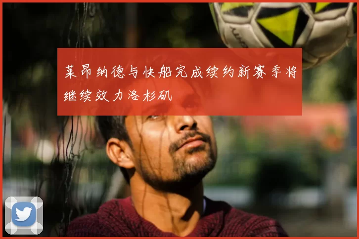 莱昂纳德与快船完成续约新赛季将继续效力洛杉矶