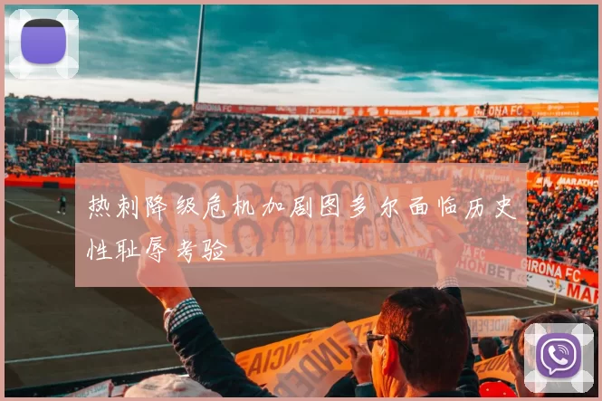 热刺降级危机加剧图多尔面临历史性耻辱考验