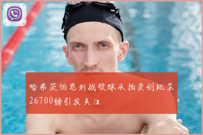 哈弗茨伯恩利战役球衣拍卖创纪录26700镑引发关注