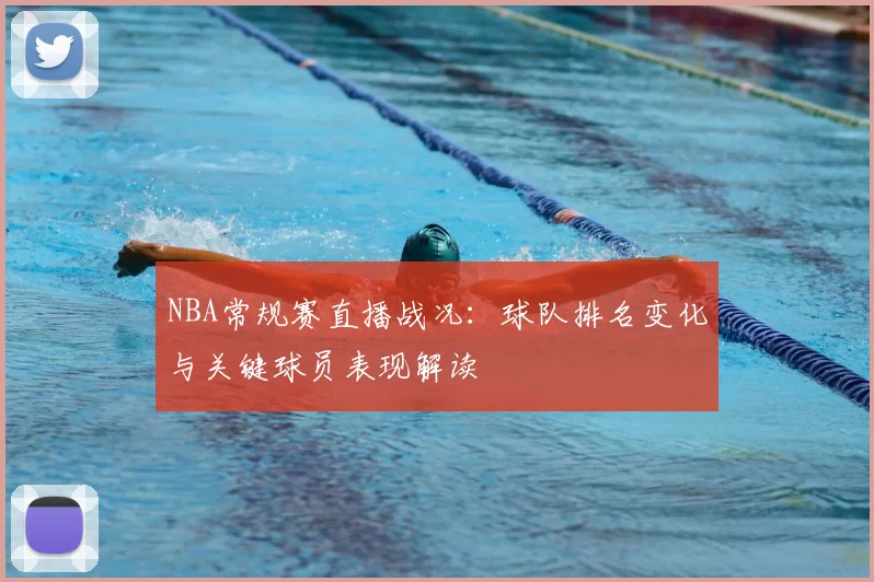 NBA常规赛直播战况：球队排名变化与关键球员表现解读