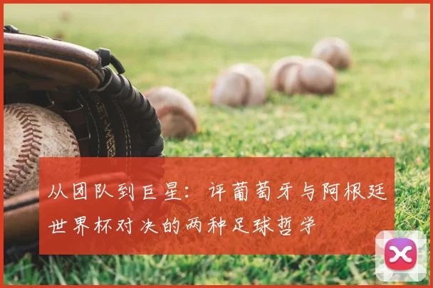 从团队到巨星：评葡萄牙与阿根廷世界杯对决的两种足球哲学