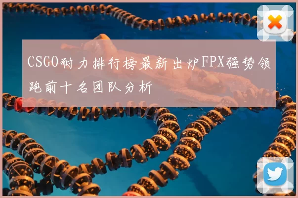 CSGO耐力排行榜最新出炉FPX强势领跑前十名团队分析