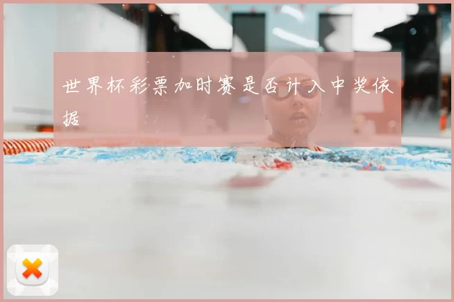 世界杯彩票加时赛是否计入中奖依据