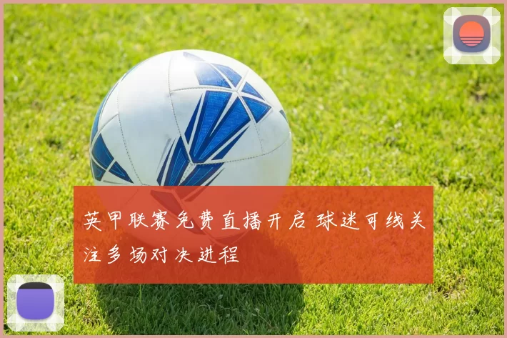英甲联赛免费直播开启 球迷可线关注多场对决进程