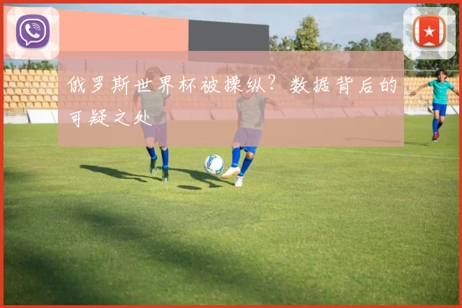 俄罗斯世界杯被操纵？数据背后的可疑之处