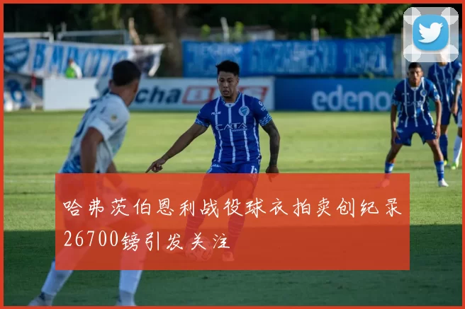 哈弗茨伯恩利战役球衣拍卖创纪录26700镑引发关注