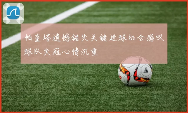 帕奎塔遗憾错失关键进球机会感叹球队失冠心情沉重