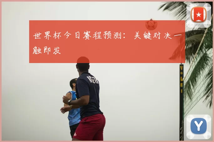 世界杯今日赛程预测：关键对决一触即发