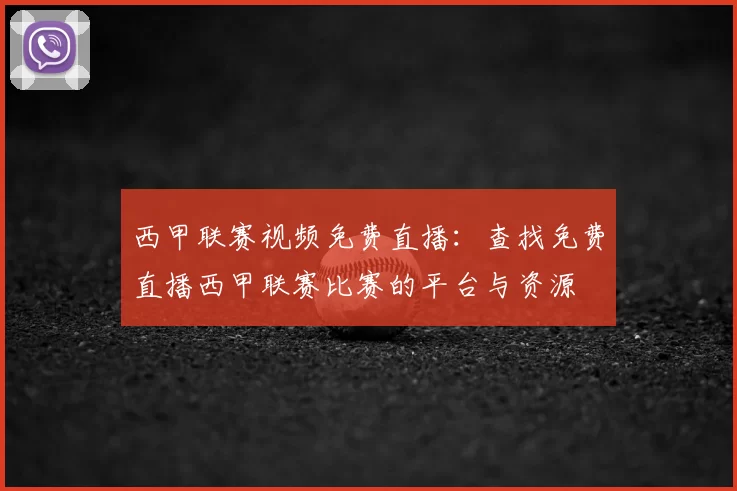 西甲联赛视频免费直播：查找免费直播西甲联赛比赛的平台与资源