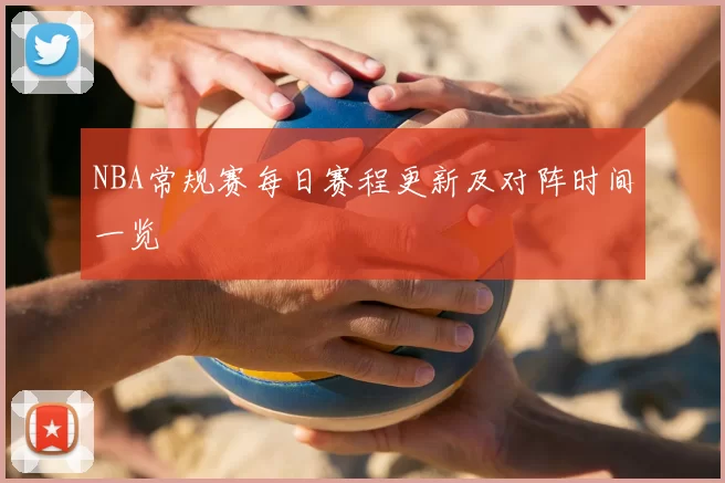 NBA常规赛每日赛程更新及对阵时间一览