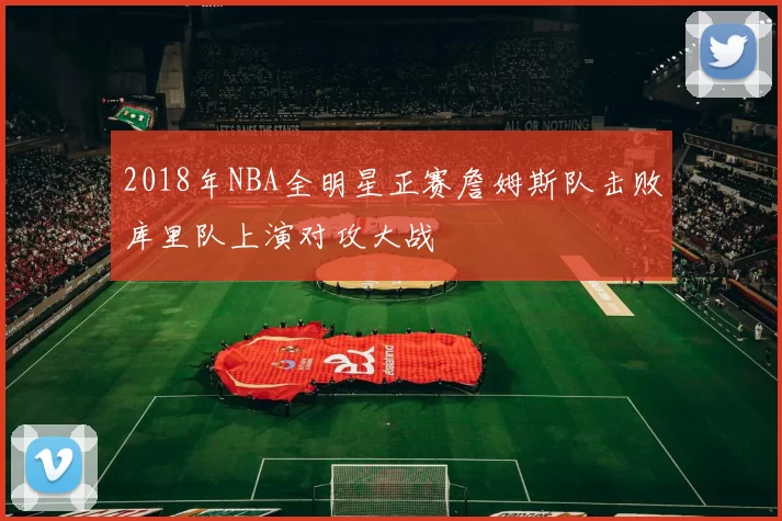 2018年NBA全明星正赛詹姆斯队击败库里队上演对攻大战