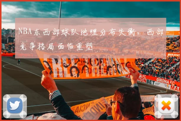 NBA东西部球队地理分布失衡，西部竞争格局面临重塑