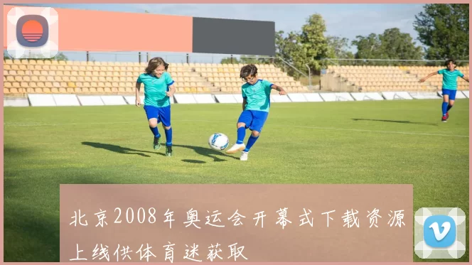 北京2008年奥运会开幕式下载资源上线供体育迷获取
