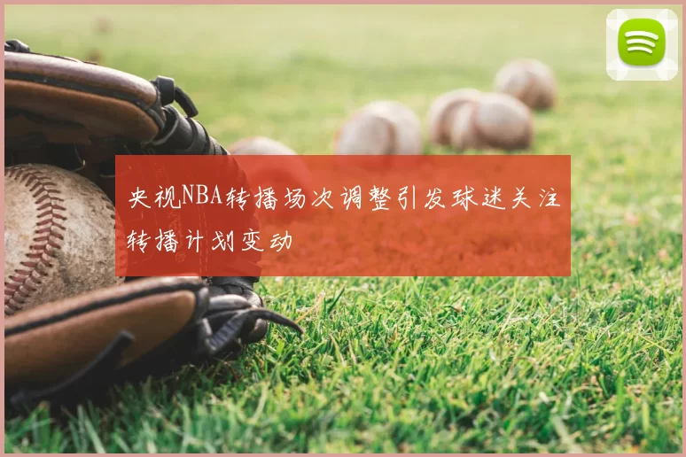 央视NBA转播场次调整引发球迷关注转播计划变动
