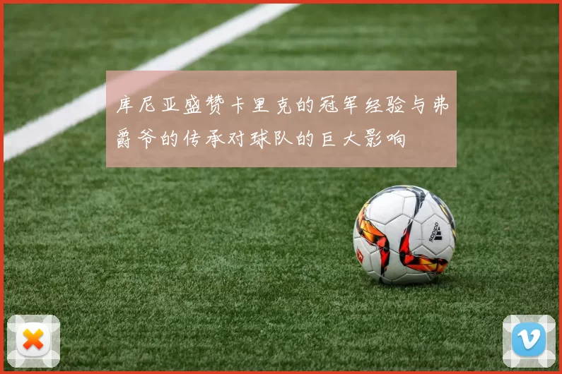 库尼亚盛赞卡里克的冠军经验与弗爵爷的传承对球队的巨大影响