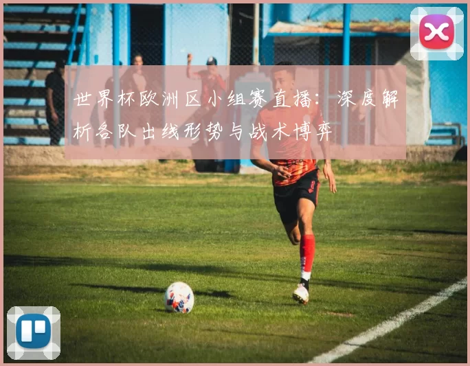 世界杯欧洲区小组赛直播：深度解析各队出线形势与战术博弈