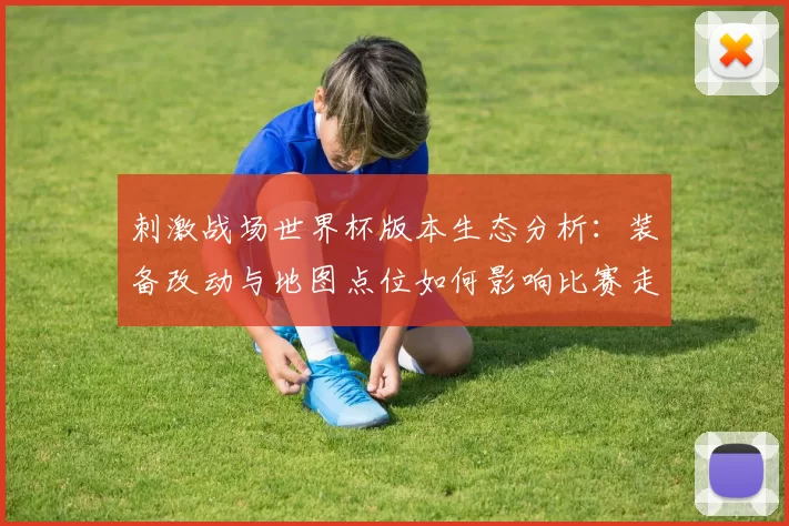 刺激战场世界杯版本生态分析:装备改动与地图点位如何影响比赛走势