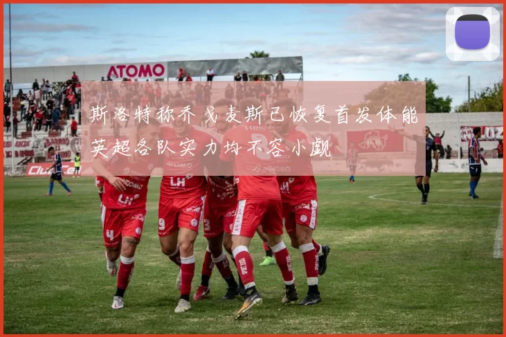 斯洛特称乔戈麦斯已恢复首发体能英超各队实力均不容小觑
