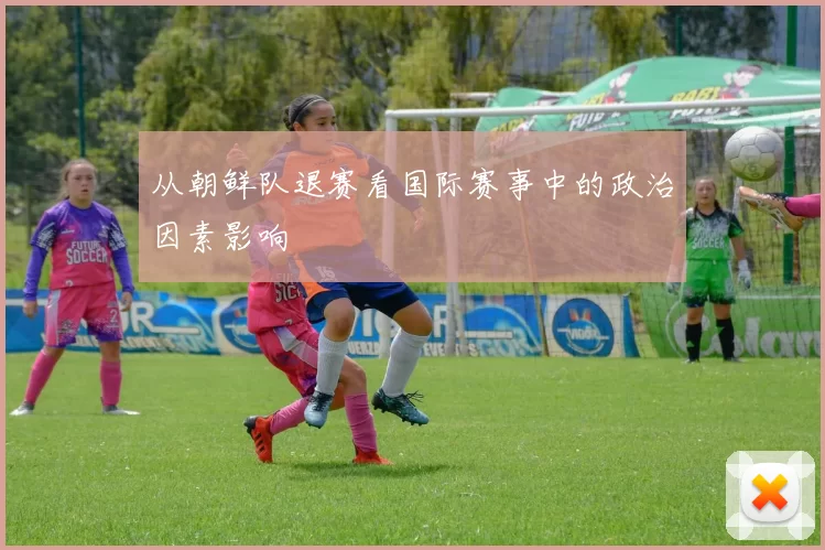 从朝鲜队退赛看国际赛事中的政治因素影响