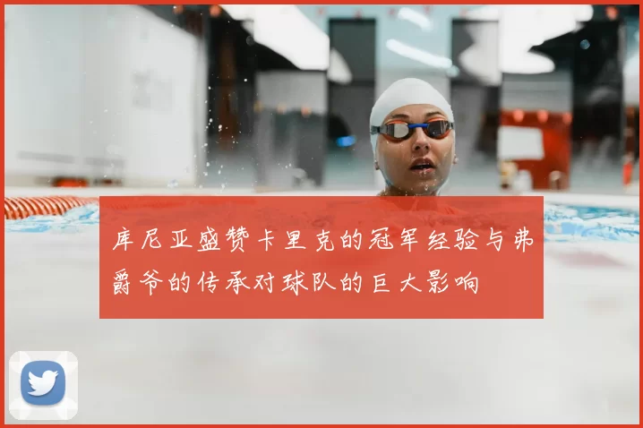 库尼亚盛赞卡里克的冠军经验与弗爵爷的传承对球队的巨大影响