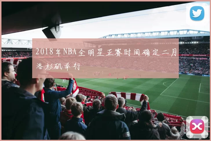 2018年NBA全明星正赛时间确定二月洛杉矶举行