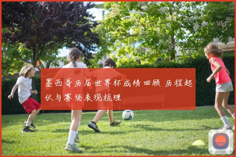 墨西哥历届世界杯成绩回顾 历程起伏与赛场表现梳理
