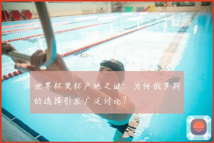 世界杯奖杯产地之谜：为何俄罗斯的选择引发广泛讨论？