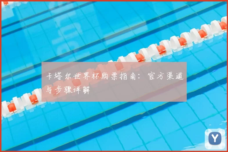 卡塔尔世界杯购票指南：官方渠道与步骤详解