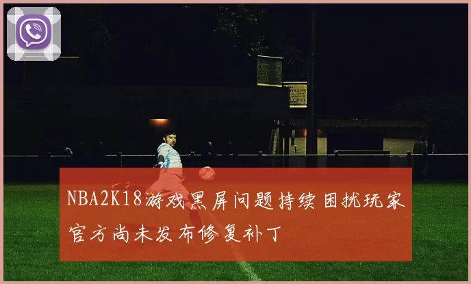 NBA2K18游戏黑屏问题持续困扰玩家官方尚未发布修复补丁
