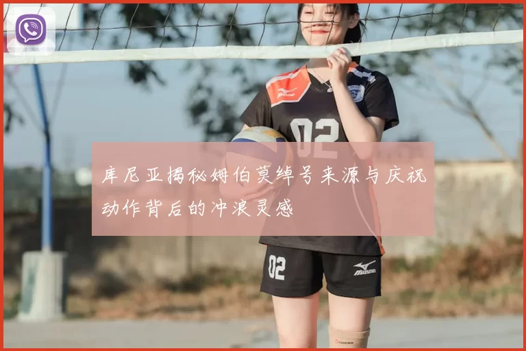 库尼亚揭秘姆伯莫绰号来源与庆祝动作背后的冲浪灵感