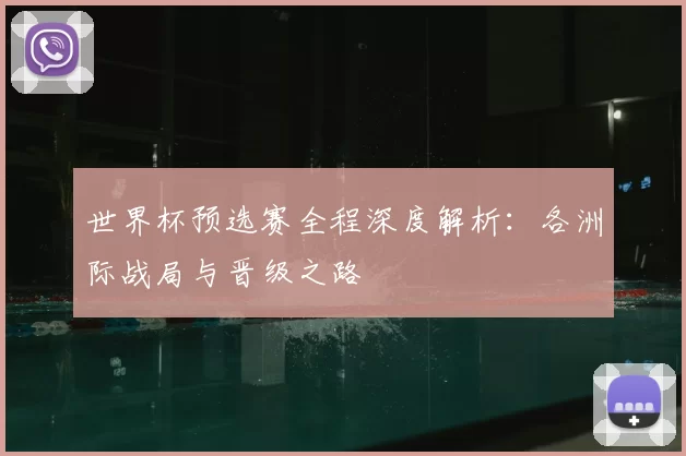 世界杯预选赛全程深度解析：各洲际战局与晋级之路