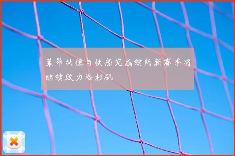 莱昂纳德与快船完成续约新赛季将继续效力洛杉矶