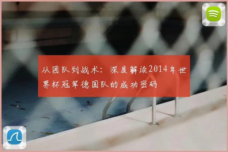 从团队到战术:深度解读2014年世界杯冠军德国队的成功密码