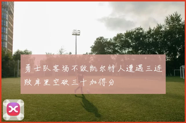 勇士队客场不敌凯尔特人遭遇三连败库里空砍三十加得分
